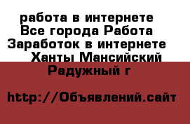 работа в интернете - Все города Работа » Заработок в интернете   . Ханты-Мансийский,Радужный г.
